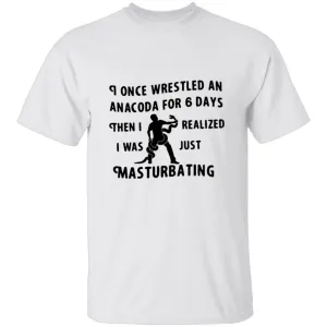 I Once Wrestled An Anaconda For 6 Day Then I Realized I Was Just Masturbating T-Shirt