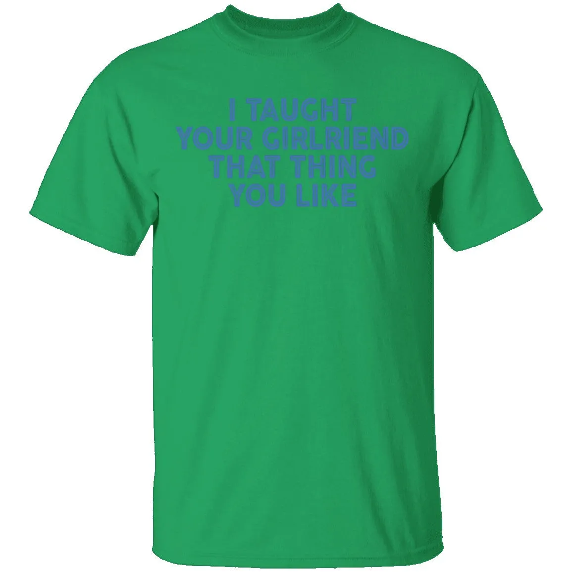 I Taught Your Girlfriend That Thing You like T-Shirt