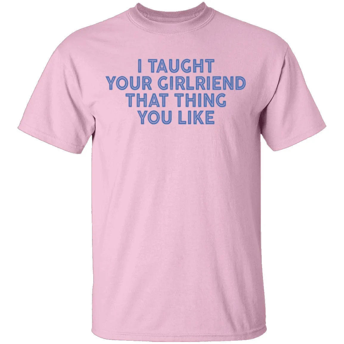 I Taught Your Girlfriend That Thing You like T-Shirt