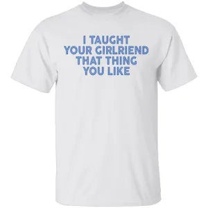 I Taught Your Girlfriend That Thing You like T-Shirt