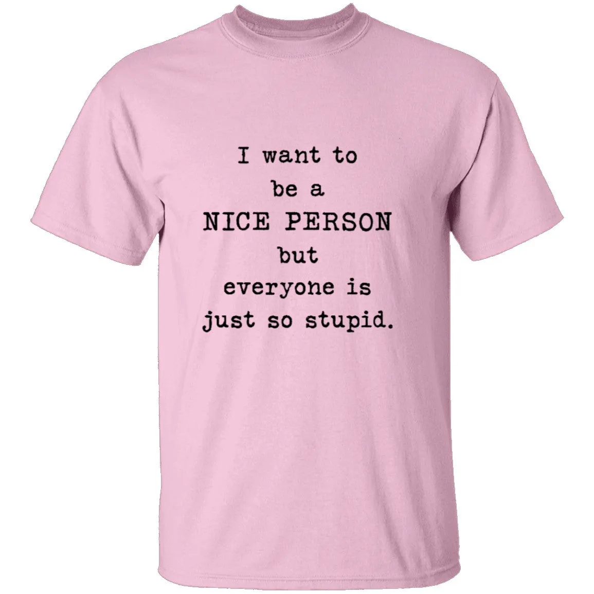 I Want To Be A Nice Person But Everyone's Just Too Stupid T-Shirt