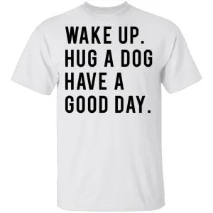 Wake Up Hug a Dog Have a Good Day T-Shirt